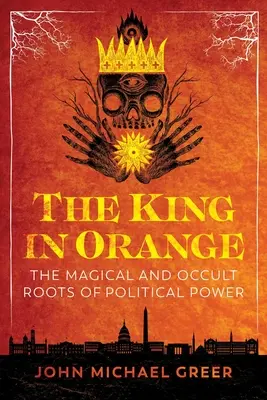 Le roi en orange : Les racines magiques et occultes du pouvoir politique - The King in Orange: The Magical and Occult Roots of Political Power