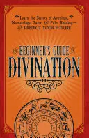 Le guide de la divination pour les débutants : Apprenez les secrets de l'astrologie, de la numérologie, du tarot et de la lecture des lignes de la main, et prédisez votre avenir. - The Beginner's Guide to Divination: Learn the Secrets of Astrology, Numerology, Tarot, and Palm Reading--And Predict Your Future