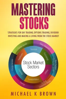 Maîtriser les actions : Stratégies pour le day trading, le trading d'options, l'investissement dans les dividendes et pour vivre de la bourse - Mastering Stocks: Strategies for Day Trading, Options Trading, Dividend Investing and Making a Living from the Stock Market