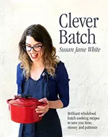 Clever Batch - De brillantes recettes de cuisine par lots pour vous faire gagner du temps, de l'argent et de la patience - Clever Batch - Brilliant batch cooking recipes to save you time, money and patience