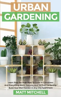 Urban Gardening : Apprendre pas à pas à cultiver en conteneur et tout savoir sur le jardinage vertical et de balcon. Construisez votre propre jardin - Urban Gardening: Learn Step-By-Step How To Grow In Container And Everything About Balcony And Vertical Gardening. Build Your Own Garden