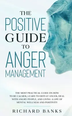 Le guide positif de la gestion de la colère : Le guide le plus pratique sur la façon d'être plus calme, d'apprendre à vaincre la colère, de faire face aux personnes en colère et de vivre une vie normale. - The Positive Guide to Anger Management: The Most Practical Guide on How to Be Calmer, Learn to Defeat Anger, Deal with Angry People, and Living a Life