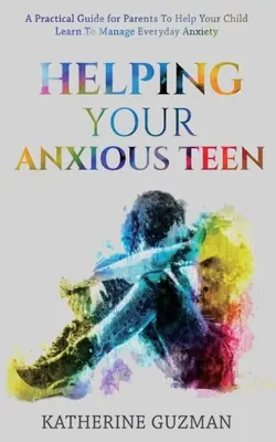 Aider votre adolescent anxieux : Un guide pratique à l'intention des parents pour aider votre enfant à apprendre à gérer son anxiété au quotidien - Helping Your Anxious Teen: A Practical Guide For Parents To Help Your Child Learn To Manage Everyday Anxiety