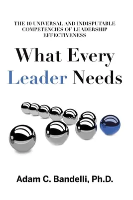 Ce dont chaque leader a besoin : Les dix compétences universelles et indiscutables de l'efficacité du leadership - What Every Leader Needs: The Ten Universal and Indisputable Competencies of Leadership Effectiveness