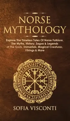 Mythologie nordique : Le livre d'histoire de la mythologie nordique, les mythes, l'histoire, les sagas et les légendes des dieux, des immortels, des créatures magiques et de l'histoire de l'art. - Norse Mythology: Explore The Timeless Tales Of Norse Folklore, The Myths, History, Sagas & Legends of The Gods, Immortals, Magical Crea