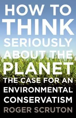 Comment penser sérieusement à la planète : Les arguments en faveur d'un conservatisme environnemental - How to Think Seriously about the Planet: The Case for an Environmental Conservatism