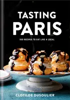 Tasting Paris : 100 Recipes to Eat Like a Local : Un livre de cuisine - Tasting Paris: 100 Recipes to Eat Like a Local: A Cookbook