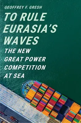 Régner sur les vagues de l'Eurasie : La nouvelle compétition des grandes puissances en mer - To Rule Eurasia's Waves: The New Great Power Competition at Sea