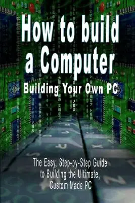 Comment construire un ordinateur : Construire son propre PC - Le guide facile, étape par étape, pour construire le meilleur PC sur mesure. - How to build a Computer: Building Your Own PC - The Easy, Step-by-Step Guide to Building the Ultimate, Custom Made PC