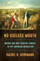 Pas de bouche inutile : La guerre et la lutte contre la faim dans la révolution américaine - No Useless Mouth: Waging War and Fighting Hunger in the American Revolution