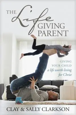 Le parent qui donne la vie : Donner à votre enfant une vie qui vaut la peine d'être vécue pour le Christ - The Lifegiving Parent: Giving Your Child a Life Worth Living for Christ