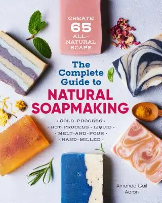 Le guide complet de la fabrication de savon naturel : Créez 65 savons entièrement naturels à froid, à chaud, liquides, fondants et moulus à la main. - The Complete Guide to Natural Soap Making: Create 65 All-Natural Cold-Process, Hot-Process, Liquid, Melt-And-Pour, and Hand-Milled Soaps