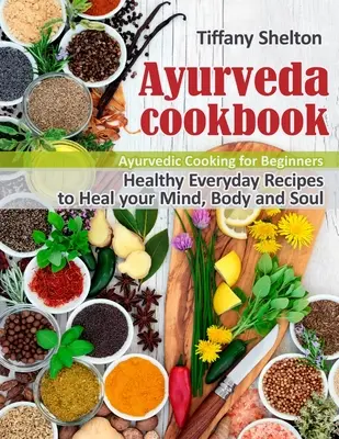 Ayurveda Cookbook : Recettes quotidiennes saines pour guérir votre esprit, votre corps et votre âme. Cuisine ayurvédique pour les débutants - Ayurveda Cookbook: Healthy Everyday Recipes to Heal your Mind, Body, and Soul. Ayurvedic Cooking for Beginners