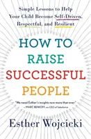 Comment élever des gens qui réussissent : Des leçons simples pour aider votre enfant à devenir autonome, respectueux et résilient - How to Raise Successful People: Simple Lessons to Help Your Child Become Self-Driven, Respectful, and Resilient