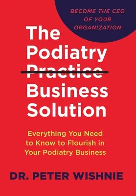 The Podiatry Practice Business Solution : Tout ce que vous devez savoir pour prospérer dans votre entreprise de podologie - The Podiatry Practice Business Solution: Everything You Need to Know to Flourish in Your Podiatry Business