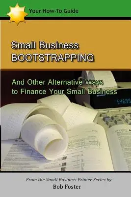 Le bootstrapping des petites entreprises : Et d'autres moyens alternatifs de financer votre petite entreprise - Small Business Bootstrapping: And Other Alternative Ways to Finance Your Small Business