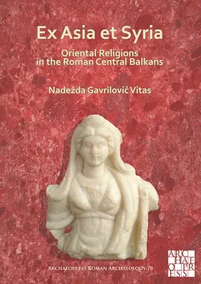 Ex Asia Et Syria : Les religions orientales dans les Balkans romains et centraux - Ex Asia Et Syria: Oriental Religions in the Roman Central Balkans