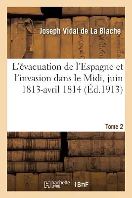 La vacuation de l'Espagne et l'Invasion Dans Le MIDI, Juin 1813-Avril 1814 Tome 2 - L'vacuation de l'Espagne Et l'Invasion Dans Le MIDI, Juin 1813-Avril 1814 Tome 2