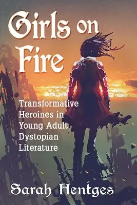 Girls on Fire : Transformative Heroines in Young Adult Dystopian Literature (Les filles en feu : héroïnes transformatrices dans la littérature dystopique pour jeunes adultes) - Girls on Fire: Transformative Heroines in Young Adult Dystopian Literature
