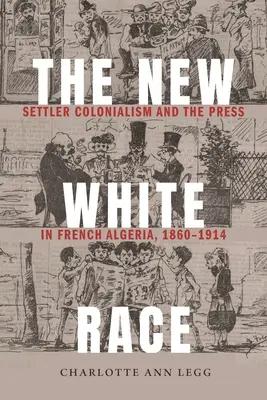 La nouvelle race blanche : le colonialisme et la presse en Algérie française, 1860-1914 - The New White Race: Settler Colonialism and the Press in French Algeria, 1860-1914