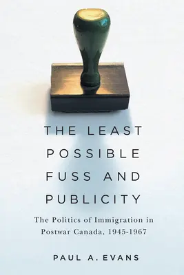 Le moins d'agitation et de publicité possible : La politique d'immigration dans le Canada d'après-guerre, 1945-1967 - The Least Possible Fuss and Publicity: The Politics of Immigration in Postwar Canada, 1945-1967