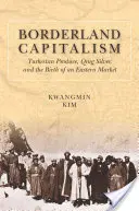 Borderland Capitalism : Les produits du Turkestan, l'argent des Qing et la naissance d'un marché oriental - Borderland Capitalism: Turkestan Produce, Qing Silver, and the Birth of an Eastern Market