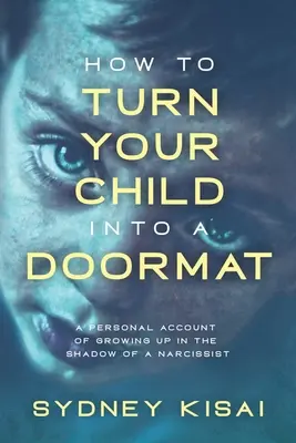 Comment transformer votre enfant en paillasson : Un récit personnel de l'enfance dans l'ombre d'un narcissique - How to Turn Your Child into a Doormat: A Personal Account of Growing up in the Shadow of a Narcissist