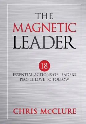 Le leader magnétique : 18 actions essentielles des leaders que les gens aiment suivre - The Magnetic Leader: 18 Essential Actions of Leaders People Love To Follow