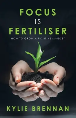 La concentration est un engrais : Comment développer un état d'esprit positif - Focus Is Fertiliser: How to Grow a Positive Mindset