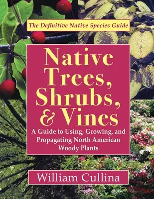 Arbres, arbustes et plantes grimpantes indigènes : Un guide pour utiliser, cultiver et propager les plantes ligneuses d'Amérique du Nord (dernière édition) - Native Trees, Shrubs, and Vines: A Guide to Using, Growing, and Propagating North American Woody Plants (Latest Edition)