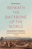 Sous l'épine dorsale du monde : Les Pieds-Noirs et les frontières de l'Amérique du Nord, 1720-1877 - Beneath the Backbone of the World: Blackfoot People and the North American Borderlands, 1720-1877