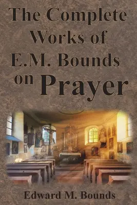 The Complete Works of E.M. Bounds on Prayer : Including : POWER, PURPOSE, PRAYING MEN, POSSIBILITIES, REALITY, ESSENTIALS, NECESSITY, WEAPON - The Complete Works of E.M. Bounds on Prayer: Including: POWER, PURPOSE, PRAYING MEN, POSSIBILITIES, REALITY, ESSENTIALS, NECESSITY, WEAPON