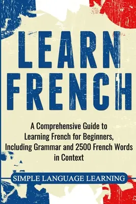 Apprendre le français : Un guide complet pour apprendre le français pour les débutants, incluant la grammaire et 2500 mots français en contexte. - Learn French: A Comprehensive Guide to Learning French for Beginners, Including Grammar and 2500 French Words in Context