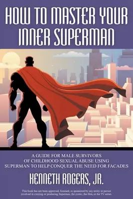 Comment maîtriser votre Superman intérieur : un guide pour les hommes ayant survécu à des abus sexuels dans l'enfance Utiliser Superman pour aider à vaincre le besoin de façades - How to Master Your Inner Superman: A Guide for Male Survivors of Childhood Sexual Abuse Using Superman to Help Conquer the Need for Facades