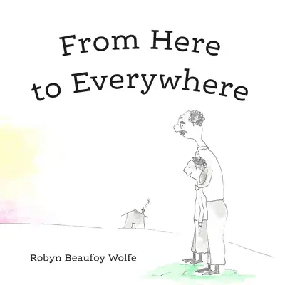 D'ici à partout : Une histoire pour les enfants et leurs adultes. - From Here to Everywhere: A story for children, and their grown-ups.