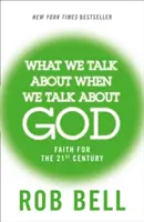 Ce dont nous parlons quand nous parlons de Dieu - Foi pour le 21e siècle - What We Talk About When We Talk About God - Faith for the 21st Century