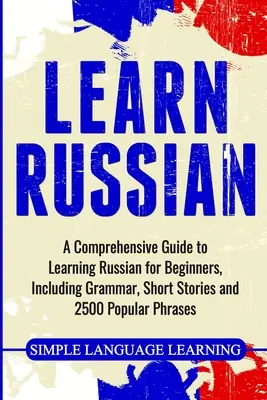 Apprendre le russe : Un guide complet pour apprendre le russe pour les débutants, comprenant la grammaire, des histoires courtes et 2500 phrases populaires. - Learn Russian: A Comprehensive Guide to Learning Russian for Beginners, Including Grammar, Short Stories and 2500 Popular Phrases