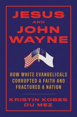 Jésus et John Wayne : Comment les évangéliques blancs ont corrompu une foi et fracturé une nation - Jesus and John Wayne: How White Evangelicals Corrupted a Faith and Fractured a Nation