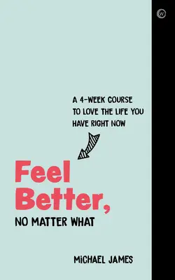 Se sentir mieux, quoi qu'il arrive : Un cours de 4 semaines pour aimer la vie que vous avez maintenant - Feel Better, No Matter What: A 4-Week Course to Love the Life You Have Right Now