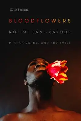 Les fleurs de sang : Rotimi Fani-Kayode, la photographie et les années 1980 - Bloodflowers: Rotimi Fani-Kayode, Photography, and the 1980s