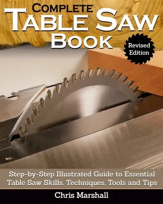 Le livre complet de la scie de table, édition révisée : Guide illustré étape par étape des compétences, techniques, outils et conseils essentiels pour la scie de table - Complete Table Saw Book, Revised Edition: Step-By-Step Illustrated Guide to Essential Table Saw Skills, Techniques, Tools and Tips