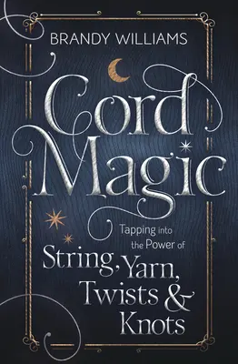 La magie des cordes : exploiter le pouvoir des cordes, des fils, des torsades et des nœuds - Cord Magic: Tapping Into the Power of String, Yarn, Twists & Knots