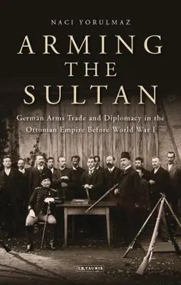Armer le sultan : Le commerce d'armes allemand et la diplomatie personnelle dans l'Empire ottoman avant la Première Guerre mondiale - Arming the Sultan: German Arms Trade and Personal Diplomacy in the Ottoman Empire Before World War I