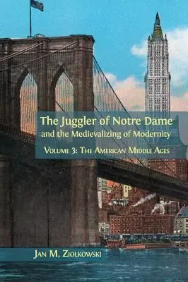 Le Jongleur de Notre-Dame et la médiévalisation de la modernité : Volume 3 : Le Moyen Âge américain - The Juggler of Notre Dame and the Medievalizing of Modernity: Volume 3: The American Middle Ages