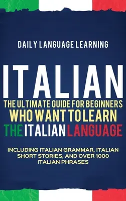 Italien : Le guide ultime pour les débutants qui veulent apprendre la langue italienne, y compris la grammaire italienne, l'histoire courte de l'italien. - Italian: The Ultimate Guide for Beginners Who Want to Learn the Italian Language, Including Italian Grammar, Italian Short Stor