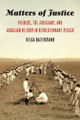 Questions de justice : Pueblos, the Judiciary, and Agrarian Reform in Revolutionary Mexico (Les Pueblos, le pouvoir judiciaire et la réforme agraire dans le Mexique révolutionnaire) - Matters of Justice: Pueblos, the Judiciary, and Agrarian Reform in Revolutionary Mexico