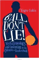 Ball Don't Lie : Myth, Genealogy, and Invention in the Cultures of Basketball (La balle ne ment pas : mythe, généalogie et invention dans les cultures du basket-ball) - Ball Don't Lie: Myth, Genealogy, and Invention in the Cultures of Basketball