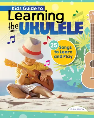 Guide d'apprentissage du ukulélé pour les enfants : 24 chansons à apprendre et à jouer - Kids' Guide to Learning the Ukulele: 24 Songs to Learn and Play