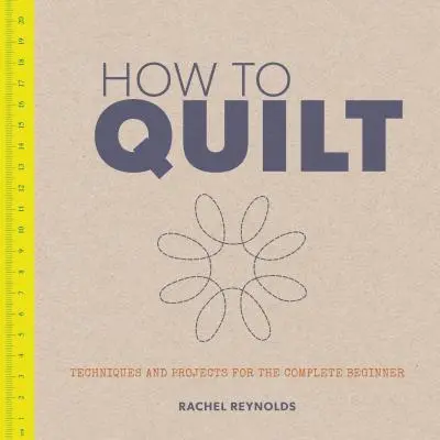 Comment faire du quilt : Techniques et projets pour le débutant complet - How to Quilt: Techniques and Projects for the Complete Beginner