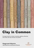 Clay in Common : A Project Book for Schools, Museums, Galleries, Libraries, Artists and Clay Activists Everywhere - Clay in Common: A Project Book for Schools, Museums, Galleries, Libraries and Artists and Clay Activists Everywhere